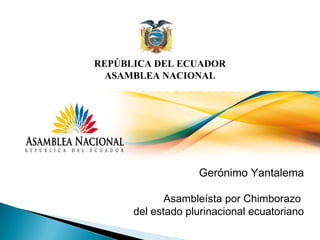 REPÚBLICA DEL ECUADOR
ASAMBLEA NACIONAL
Gerónimo Yantalema
Asambleísta por Chimborazo
del estado plurinacional ecuatoriano
 