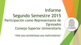 Informe
Segundo Semestre 2015
Participación como Representante de
Egresados
Consejo Superior Universitario
“POR UNA UNIVERSIDAD MAS PARTICIPATIVA”
 