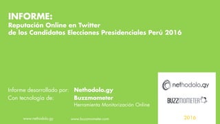 INFORME:
Reputación Online en Twitter
de los Candidatos Elecciones Presidenciales Perú 2016
Informe desarrollado por: Nethodolo.gy
Con tecnología de: Buzzmometer
Herramienta Monitorización Online
2016www.nethodolo.gy www.buzzmometer.com
 