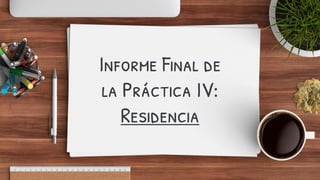 Informe Final de
la Práctica IV:
Residencia
 