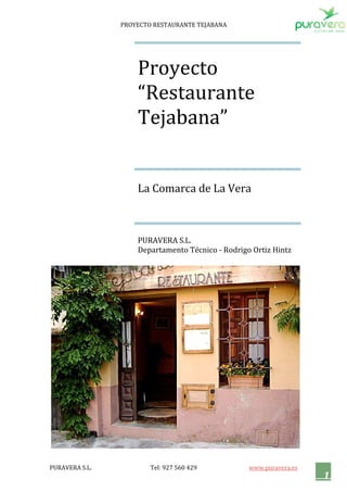 PROYECTO RESTAURANTE TEJABANA




                    Proyecto
                    “Restaurante
                    Tejabana”


                    La Comarca de La Vera



                    PURAVERA S.L.
                    Departamento Técnico - Rodrigo Ortiz Hintz




PURAVERA S.L.           Tel: 927 560 429          www.puravera.es
                                                                    1
 