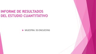 INFORME DE RESULTADOS
DEL ESTUDIO CUANTITATIVO
 MUESTRA: 35 ENCUESTAS
 