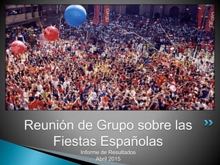 Reunión de Grupo sobre las
Fiestas Españolas
Informe de Resultados
Abril 2015
 