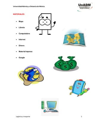 UniversidadAbiertay a Distancia de México.
Logística y trasporte 5
MATERIALES:
 Mapa
 Libreta
 Computadora
 Internet
 Dinero
 Material impreso
 Google
 