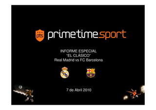 INFORME ESPECIAL
      “EL CLÁSICO”
Real Madrid vs FC Barcelona




      7 de Abril 2010
 