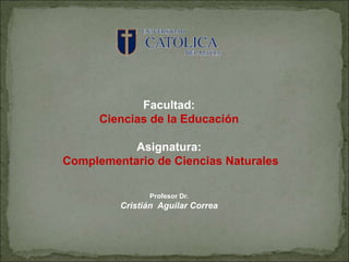Facultad:
Ciencias de la Educación
Asignatura:
Complementario de Ciencias Naturales
Profesor Dr.
Cristián Aguilar Correa
 