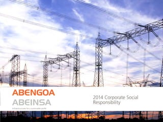2014 Corporate Social
Responsibility
ABENGOA
ABEINSAInfraestructures for a sustainable world
 