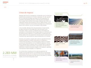 Informe RSC 2014 | 03 Tecnología solar para el desarrollo sostenible pág. 19
ABENGOA
SOLAR
G4-9
Líneas de negocio
Abengoa Solar cree en la investigación y el desarrollo como la semilla que
proporcionará la excelencia en el medio y largo plazo. Por ello, apuesta
por una cartera de tecnología solar propia, así como desarrollos con
compañías especializadas del sector a través de alianzas estratégicas.
Para conseguir dicho portfolio de tecnología, Abengoa Solar realiza una
importante inversión tanto económica como en capital humano, la cual
se monetiza a través de la venta de dicha tecnología tanto a empresas del
grupo como a terceros, una vez la tecnología ha sido probada.
Como resultado, Abengoa Solar está posicionada a lo largo de toda
la cadena de valor de la tecnología solar, tanto termosolar como
fotovoltaica, desde la creación y el desarrollo de las tecnologías más
avanzadas, la comercialización de tecnología madura y el suministro tanto
de productos para la operación, el mantenimiento y la optimización de
plantas solares como de componentes necesarios para la construcción de
una planta solar, garantizando las mayores prestaciones en el mercado.
Asimismo, ser la primera compañía del mundo en capacidad termosolar
instalada le garantiza un amplio conocimiento en la operación y
mantenimiento de plantas, que le permite aplicar mejoras en el diseño
y construcción de las plantas, y en sus métodos de operación. De esta
forma, Abengoa Solar se presenta como la compañía líder en operación
y explotación de plantas termosolares, tanto propias como de terceros,
obteniendo el máximo rendimiento exigible a una instalación y aplicando
continuamente mejoras basadas en su experiencia.
En la misma línea, la excelencia en los niveles de generación de
energía se ha alcanzado gracias a la combinación de los conocimientos
anteriormente descritos con un conjunto de herramientas desarrolladas
específicamente para proporcionar este servicio a las plantas y el máximo
respeto a las normas de seguridad y salud.
Líneas de negocio
›› Desarrollo de nuevas
tecnologías solares,
tanto termosolares como
fotovoltaicas.
›› Industrialización de las
nuevas tecnologías.
›› Desarrollo de plantas
solares.
›› Fabricación y venta
de componentes para
plantas solares.
›› Operación y
mantenimiento (O&M) de
plantas solares.
›› Propiedad de plantas
solares.
de potencia instalada
2.283 MW
 