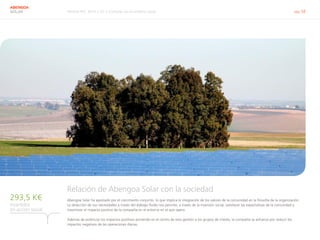 Informe RSC 2014 | 07.2 Conectar con el entorno social pág. 58
ABENGOA
SOLAR
Relación de Abengoa Solar con la sociedad
Abengoa Solar ha apostado por el crecimiento conjunto, lo que implica la integración de los valores de la comunidad en la filosofía de la organización.
La detección de sus necesidades a través del diálogo fluido nos permite, a través de la inversión social, satisfacer las expectativas de la comunidad y
maximizar el impacto positivo de la compañía en el entorno en el que opera.
Además de potenciar los impactos positivos poniendo en el centro de esta gestión a los grupos de interés, la compañía se esfuerza por reducir los
impactos negativos de las operaciones diarias.
invertidos
en acción social
293,5 K€
 
