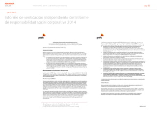 Informe RSC 2014 | 08 Verificación externa pág. 82
ABENGOA
SOLAR
Informe de verificación independiente del Informe
de responsabilidad social corporativa 2014
G4-32,G4-33
PricewaterhouseCoopers Auditores, S.L., C/Concejal Francisco Ballesteros, 4, 41018 Sevilla, España
Tel.: +34 954 981 300 / +34 902 021 111, Fax: +34 954 981 320, www.pwc.es
R. M. Madrid, hoja 87.250-1, folio 75, tomo 9.267, libro 8.054, sección 3ª. Inscrita en el R.O.A.C. con el número S0242 - CIF: B-79 031290
INFORME DE REVISIÓN INDEPENDIENTE DEL
INFORME DE RESPONSABILIDAD SOCIAL CORPORATIVA 2014
Al Consejo de Administración de Abengoa Solar, S.A.:
Alcance del trabajo
Hemos revisado con un nivel de aseguramiento razonable los siguientes aspectos del Informe de
Responsabilidad Social Corporativa 2014 (en adelante IRSC 2014) de Abengoa Solar, S.A. y su Grupo
de Sociedades (en adelante “Abengoa Solar”) para el ejercicio anual terminado el 31 de diciembre de
2014:
 los indicadores 2014 referentes a los contenidos básicos generales y específicos propuestos en
la “Guía para la elaboración de Memorias de Sostenibilidad” del Global Reporting Initiative
(GRI) versión 4 (G4) (en adelante “G4”), y referenciados en el capítulo del IRSC denominado
“Índice GRI”, revisando su adaptación a lo señalado en los Protocolos internos del Sistema
Integrado de Gestión de la Sostenibilidad (SIGS) de Abengoa Solar,
 la adecuación de los contenidos del IRSC 2014 a los principios de inclusividad, relevancia y
capacidad de respuesta establecidos en la Norma “AA1000 AccountAbility Principles Standard
2008” emitida por AccountAbility, Institute of Social and Ethical Accountability (en adelante
“AA1000APS (2008)”), tal como se describe en el apartado “Principios por los que se rige este
informe” del IRSC.
Responsabilidad de la Dirección de Abengoa Solar
La preparación del IRSC 2014, así como el contenido del mismo, es responsabilidad de la Dirección de
Abengoa Solar, la cual también es responsable de definir, adaptar y mantener los sistemas de gestión y
control interno de los que se obtiene la información y los sistemas para la aplicación de los principios
de la AA1000APS (2008).
Nuestra responsabilidad
Nuestra responsabilidad es emitir un informe independiente de aseguramiento razonable basándonos
en el trabajo que hemos realizado de acuerdo con las directrices establecidas en la Norma ISAE 3000
“Assurance Engagements Other than Audits or Reviews of Historical Financial Information” emitida
por el International Auditing and Assurance Standards Board (IAASB) de la International Federation
of Accountants (IFAC), para un nivel de aseguramiento razonable. Asimismo, hemos realizado nuestro
trabajo de acuerdo con la Norma “AA1000 Assurance Standard 2008”, de AccountAbility, bajo un
encargo de aseguramiento alto Tipo 2, que se corresponde con un aseguramiento razonable según la
ISAE 3000.
Un encargo de seguridad razonable consiste en aplicar procedimientos dirigidos a obtener evidencias
sobre los procesos y controles utilizados en la preparación del IRSC. Los procedimientos seleccionados
dependen del juicio profesional, incluida la valoración de los riesgos de incorrección material debida a
fraude o error. Al efectuar dichas valoraciones del riesgo, hemos tenido en cuenta los controles
internos relevantes para la preparación y presentación adecuada por parte de la entidad de la
información a revisar, con el fin de diseñar los procedimientos de revisión apropiados a las
circunstancias.
Página 2 de 4
A efectos de la emisión de este informe hemos formulado preguntas a la Dirección, así como a las
diversas unidades de Abengoa Solar que han participado en la elaboración del IRSC 2014, y hemos
aplicado ciertos procedimientos que, entre otros y con carácter general, describimos a continuación:
 Reuniones con el personal de Abengoa Solar para conocer el proceso de recopilación de
información y el entorno de control existente para cada indicador seleccionado, y los
procedimientos, sistemas y enfoques de gestión empleados en relación con la consideración y
cumplimiento de los principios AA1000APS (2008), obteniendo así la información necesaria para
la revisión externa.
 Análisis de la adaptación de los indicadores incluidos en los contenidos básicos generales y
específicos del Índice GRI, a lo señalado en la Guía G4 del GRI y en los Protocolos internos del
Sistema Integrado de Gestión de la Sostenibilidad (SIGS) de Abengoa Solar.
 Análisis de los procesos de recopilación y de control interno y validación de los indicadores
seleccionados, incluyendo la revisión de controles.
 Revisión del entorno de control interno de IT en relación con los sistemas de información que
soportan la elaboración y reporte de los indicadores seleccionados.
 Comprobación mediante pruebas de revisión sustantivas en base a la selección de una muestra, de
la información cuantitativa y cualitativa de los indicadores y su adecuada compilación a partir de
los datos suministrados por las fuentes de información de Abengoa Solar. En el caso de la
información financiera incluida en los indicadores seleccionados, hemos comprobado que
proviene de las Cuentas anuales consolidadas 2014 de Abengoa Solar, auditadas por terceros
independientes.
 Comprobación de que los datos sobre consumo de energía y emisiones de gases de efecto
invernadero incluidos en los indicadores seleccionados y su adecuación a la norma interna de
Abengoa Solar NOC-05/003 han sido auditados por terceros independientes de acuerdo con la
norma ISO 14064-3:2012.
 Evaluación y muestreo de las prácticas de gestión y de la documentación disponible, en relación
con los sistemas de participación de los grupos de interés y los procesos de comunicación y
respuesta a los asuntos relevantes, y revisión de las opiniones de grupos de interés externos y del
Panel Independiente de Expertos en Desarrollo Sostenible (PIEDS).
Consideramos que la evidencia que hemos obtenido proporciona una base suficiente y adecuada para
nuestra conclusión.
Independencia
Hemos realizado nuestro trabajo de acuerdo con las normas de independencia requeridas por el
Código Ético de la International Federation of Accountants (IFAC).
PwC mantiene, de acuerdo con el International Standard on Quality Control 1 (ISQC 1), un sistema
global de control de calidad que incluye políticas y procedimientos documentados en relación con el
cumplimiento de requisitos éticos, normas profesionales y regulación aplicable.
El trabajo ha sido realizado por un equipo de especialistas en el desempeño social, ambiental y
financiero de la empresa, con amplia experiencia en la revisión de este tipo de información.
 