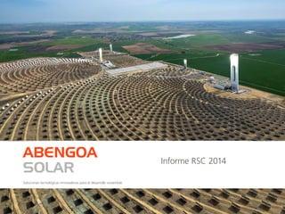 Informe RSC 2014
ABENGOA
SOLAR
Soluciones tecnológicas innovadoras para el desarrollo sostenible
 
