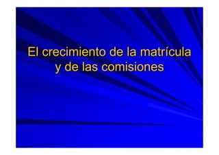 El crecimiento de la matrEl crecimiento de la matríículacula
y de las comisionesy de las comisiones
 