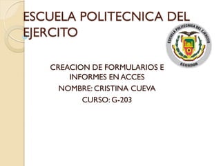 ESCUELA POLITECNICA DEL
EJERCITO
CREACION DE FORMULARIOS E
INFORMES EN ACCES
NOMBRE: CRISTINA CUEVA
CURSO: G-203
 