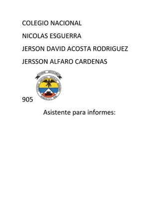 COLEGIO NACIONAL
NICOLAS ESGUERRA
JERSON DAVID ACOSTA RODRIGUEZ
JERSSON ALFARO CARDENAS
905
Asistente para informes:
 