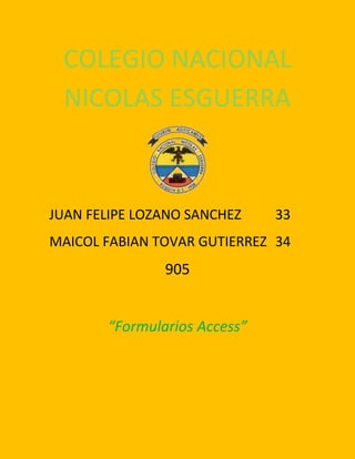 COLEGIO NACIONAL
NICOLAS ESGUERRA
JUAN FELIPE LOZANO SANCHEZ 33
MAICOL FABIAN TOVAR GUTIERREZ 34
905
“Formularios Access”
 