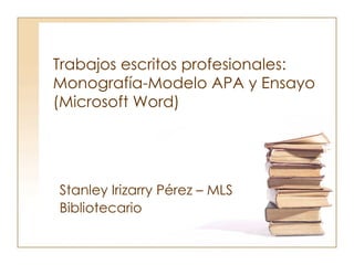 Trabajos escritos profesionales: Monografía-Modelo APA y Ensayo (Microsoft Word) Stanley Irizarry Pérez – MLS Bibliotecario   