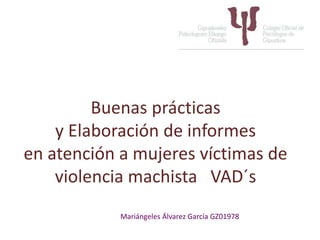 Buenas prácticas
y Elaboración de informes
en atención a mujeres víctimas de
violencia machista VAD´s
Mariángeles Álvarez García GZ01978
 