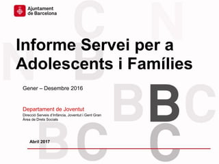Informe Servei per a
Adolescents i Famílies
Gener – Desembre 2016
Departament de Joventut
Direcció Serveis d’Infància, Joventut i Gent Gran
Àrea de Drets Socials
Abril 2017
 
