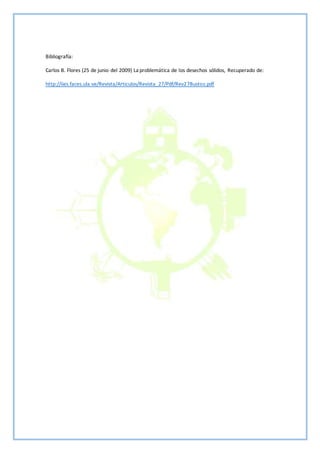Bibliografía:
Carlos B. Flores (25 de junio del 2009) La problemática de los desechos sólidos, Recuperado de:
http://iies.faces.ula.ve/Revista/Articulos/Revista_27/Pdf/Rev27Bustos.pdf
 