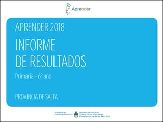 Primaria - 6º año
APRENDER 2018
PROVINCIA DE SALTA
INFORME
DE RESULTADOS
 