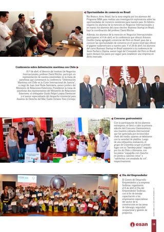 Concurso gastronómico
Con la participación de los alumnos
extranjeros, se llevó a cabo la primera
edición del Concurso Gastronómico,
una muestra culinaria internacional
que fue apreciada por reconocidos
chefs del medio, quienes se deleitaron
con la variedad de platillos. Luego
de una exhaustiva evaluación, el
grupo de Colombia ocupó el primer
lugar con su “bandeja paisa”; seguido
por los de Chile y Alemania, con
los platos “sopaipilla con chancho
en piedra y calzones rotos” y
“salchichas con ensalada de col”,
respectivamente.
Equipo de Colombia.Equipo de Alemania.
Oportunidades de comercio en Brasil
Río Branco, Acre, Brasil, fue la zona elegida por los alumnos del
Programa MBA para realizar una investigación exploratoria sobre las
oportunidades de comercio existentes para nuestro país. En febrero
viajaron los alumnos de la mención en Negocios Internacionales; y
en marzo, los alumnos del curso electivo Business Startup en Brasil,
bajo la coordinación del profesor David Ritchie.
Además, los alumnos de la mención en Negocios Internacionales
participaron, el 9 de abril, en la conferencia que ofreció Antonio
Castillo Garay, agregado comercial del Perú en Brasil, para dar a
conocer las oportunidades de comercio en el sector textil que ofrece
el gigante sudamericano a nuestro país. Y el 29 de abril, los alumnos
del curso Business Startup en Brasil asistieron a la conferencia de
Jesús Pacheco Ospina, asesor legal del Consulado del Perú en Brasil,
quien destacó los pasos por seguir para establecer una empresa en
dicho mercado.
Día del Emprendedor
El Centro de Desarrollo
Emprendedor y la empresa
Sodimac organizaron
el 6 de abril el Día del
Emprendedor Sodimac,
con el fin de brindar
capacitación a los
empresarios especialistas
del sector de la
construcción en las áreas
de liderazgo, seguridad
ocupacional y gestión de
proyectos.
Conferencia sobre delimitación marítima con Chile
El 7 de abril, el director del Instituto de Negocios
Internacionales, profesor David Ritchie, participó, en
representación de nuestra universidad, en la mesa de
panelistas que comentaron la conferencia “Delimitación
Marítima con Chile en la Corte Internacional de Justicia”,
a cargo de Juan José Ruda Santolaria, asesor jurídico del
Ministerio de Relaciones Exteriores. Presidieron la mesa de
panelistas dos representantes del Ministerio de Relaciones
Exteriores: el embajador Guido Felipe Loayza Devéscovi
y el asesor especializado del despacho ministerial para
Asuntos de Derecho del Mar, Guido Octavio Toro Cornejo.
15
MARZO-ABRIL2014,AÑOXXXV,NÚMERO219
 