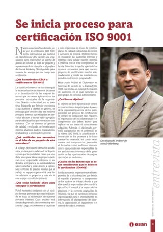 Se inicia proceso para
certificación ISO 9001
N
uestra universidad ha decidido op-
tar por la certificación ISO 9001,
norma internacional que establece
los estándares que debe cumplir una orga-
nización para implementar un sistema de
gestión de calidad. El líder del proyecto y
representante de la dirección es el profesor
del área de Márketing Otto Regalado, quien
comenta las ventajas que trae consigo esta
certificación.
¿Qué ha motivado a ESAN a
certificarse en ISO 9001?
La razón fundamental ha sido conseguir
la estandarización de nuestros procesos
y la formalización de las mejoras in-
ternas que se vienen aplicando en los
procesos principales de la organiza-
ción. Nuestra universidad, en su con-
tinua búsqueda por brindar excelencia
a sus alumnos y clientes en general, se
preocupa por ofrecer cada vez mejores
procesos internos que redunden en ser-
vicios eficaces y en un valor agregado
para todos aquellos que interactúan con
nosotros. Con un sistema de gestión
de calidad certificado, se beneficiarán
clientes, alumnos, padres, trabajadores,
graduados y la sociedad en general.
¿Qué cualidades son necesarias
en el líder de un proyecto de esta
naturaleza?
A lo largo de toda mi formación acadé-
mica y mi experiencia laboral, he llegado
a creer que las cualidades claves que uno
debe tener para liderar un proyecto radi-
can en ser responsable, enfocarse en los
detalles, anticiparse a las eventualidades,
saber escuchar y estar abierto a opinio-
nes y críticas. Es preciso resaltar que el
trabajo en equipo es primordial para lle-
var adelante un proyecto, y más aún si
este equipo es multidisciplinario.
¿Qué están haciendo ahora para
conseguir la certificación?
Por el momento, contamos con un equi-
po de trece personas que están trabajan-
do en toda la información de nuestros
procesos internos. Cada proceso está
siendo diagramado, documentado y me-
jorado. Luego procederemos a capacitar
a todo el personal en el uso de registros,
planes de calidad, indicadores de control
y acciones de mejora. Posteriormente,
se realizarán las auditorías internas y
externas para validar nuestro sistema.
Contamos con el total compromiso de
la alta dirección, la que ha aportado los
recursos necesarios para que nuestro
proyecto de certificación marche ade-
cuadamente y brinde los resultados es-
perados en el tiempo programado.
Hace poco finalizó el Diplomado en
Sistemas de Gestión de la Calidad ISO
9001, que incluía un curso de formación
de auditores, en el cual participó un
gran grupo de personal administrativo.
¿Cuál fue su objetivo?
El objetivo de este diplomado se centró
en concientizar a los principales keyusers
de la organización acerca de los com-
ponentes del proceso de certificación,
el tiempo de dedicación que requiere,
la importancia de su colaboración y el
compromiso que deben asumir para
replicar en sus áreas el conocimiento
adquirido. Además, el diplomado per-
mitió capacitarlos en el contenido de
la norma ISO 9001, la planificación e
interacción de los procesos y la docu-
mentación necesaria, así como incre-
mentar sus competencias personales
al formarlos como auditores internos,
con lo que podrán ser responsables de
sus evaluaciones internas y de la gene-
ración de las oportunidades de mejora
que surjan en cada área.
¿Cuáles son los factores que se es-
tán considerando para el éxito en
la certificación ISO 9001?
Los factores más importante son el com-
promiso de la alta dirección, que brinda
el respaldo al proyecto; el compromiso
de los equipos de trabajo, debido a que
ellos son los responsables directos de la
ejecución, el control y la mejora de los
procesos; y la correcta asignación de
recursos, ya que se necesitan personas
especializadas para el levantamiento de
información, el planeamiento del siste-
ma, la capacitación, el seguimiento y el
control de todo el proyecto.
entrevista
Otto Regalado, profesor del
área de Márketing.
3
MARZO-ABRIL2014,AÑOXXXV,NÚMERO219
 