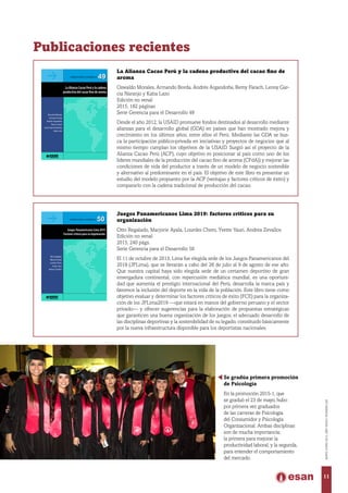 Publicaciones recientes
re el Perú y sus posibilidades, la serie
o comprende estudios y propuestas
de capacidades gerenciales para que
ados conciban el desarrollo como un
peridad y definan políticas idóneas.
mática de carácter multidimensional,
e capacidades institucionales en la
ta superar la lectura de corto plazo
dades de la descentralización, hasta
legie la construcción de visiones com-
esa y sociedad, capaces de movilizar
sociedad democrática.
49
Gerencia para el desarrollo
49
Oswaldo Morales
Armando Borda
Andrés Argandoña
Remy Farach
Lenny Garcia Naranjo
Katia Lazo
La Alianza Cacao Perú y la cadena
productiva del cacao fino de aroma
LaAlianzaCacaoPerúylacadenaproductivadelcacaofinodearoma
Imprenta por favor poner medida del lomo
49
bre el Perú y sus posibilidades, la serie
o comprende estudios y propuestas
de capacidades gerenciales para que
vados conciban el desarrollo como un
speridad y definan políticas idóneas.
mática de carácter multidimensional,
de capacidades institucionales en la
ita superar la lectura de corto plazo
dades de la descentralización, hasta
ilegie la construcción de visiones com-
resa y sociedad, capaces de movilizar
a sociedad democrática.
o 50
Gerencia para el desarrollo
50
Otto Regalado
Marjorie Ayala
Lourdes Chero
Yvette Yauri
Andrea Zevallos
Juegos Panamericanos Lima 2019
Factores críticos para su organización
JuegosPanamericanosLima2019.Factorescríticosparasuorganización
Imprenta por favor poner medida del lomo
50
La Alianza Cacao Perú y la cadena productiva del cacao fino de
aroma
Oswaldo Morales, Armando Borda, Andrés Argandoña, Remy Farach, Lenny Gar-
cia Naranjo y Katia Lazo
Edición no venal
2015, 182 páginas
Serie Gerencia para el Desarrollo 49
Desde el año 2012, la USAID promueve fondos destinados al desarrollo mediante
alianzas para el desarrollo global (GDA) en países que han mostrado mejora y
crecimiento en los últimos años, entre ellos el Perú. Mediante las GDA se bus-
ca la participación público-privada en iniciativas y proyectos de negocios que al
mismo tiempo cumplan los objetivos de la USAID. Surgió así el proyecto de la
Alianza Cacao Perú (ACP), cuyo objetivo es posicionar al país como uno de los
líderes mundiales de la producción del cacao fino de aroma (CFdA)) y mejorar las
condiciones de vida del productor a través de un modelo de negocio sostenible
y alternativo al predominante en el país. El objetivo de este libro es presentar un
estudio del modelo propuesto por la ACP (ventajas y factores críticos de éxito) y
compararlo con la cadena tradicional de producción del cacao.
Juegos Panamericanos Lima 2019: factores críticos para su
organización
Otto Regalado, Marjorie Ayala, Lourdes Chero, Yvette Yauri, Andrea Zevallos
Edición no venal
2015, 240 págs.
Serie Gerencia para el Desarrollo 50
El 11 de octubre de 2013, Lima fue elegida sede de los Juegos Panamericanos del
2019 (JPLima), que se llevarán a cabo del 26 de julio al 9 de agosto de ese año.
Que nuestra capital haya sido elegida sede de un certamen deportivo de gran
envergadura continental, con repercusión mediática mundial, es una oportuni-
dad que aumenta el prestigio internacional del Perú, desarrolla la marca país y
favorece la inclusión del deporte en la vida de la población. Este libro tiene como
objetivo evaluar y determinar los factores críticos de éxito (FCE) para la organiza-
ción de los JPLima2019 —que estará en manos del gobierno peruano y el sector
privado— y ofrecer sugerencias para la elaboración de propuestas estratégicas
que garanticen una buena organización de los juegos, el adecuado desarrollo de
las disciplinas deportivas y la sostenibilidad de su legado, constituido básicamente
por la nueva infraestructura disponible para los deportistas nacionales.
Se gradúa primera promoción
de Psicología
En la promoción 2015-1, que
se graduó el 23 de mayo, hubo
por primera vez graduados
de las carreras de Psicología
del Consumidor y Psicología
Organizacional. Ambas disciplinas
son de mucha importancia;
la primera para mejorar la
productividad laboral; y la segunda,
para entender el comportamiento
del mercado.
11
MAYO-JUNIO2015,AÑOXXXVI,NÚMERO226
 