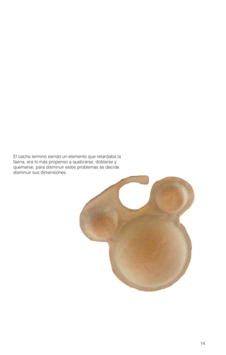 14
El cacho terminó siendo un elemento que retardaba la
faena, era lo más propenso a quebrarse, doblarse y
quemarse, para disminuir estos problemas se decide
disminuir sus dimensiones.
 