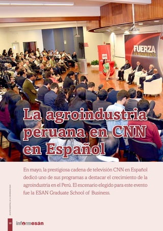 La agroindustria
peruana en CNN
en Español
En mayo, la prestigiosa cadena de televisión CNN en Español
dedicó uno de sus programas a destacar el crecimiento de la
agroindustria en el Perú. El escenario elegido para este evento
fue la ESAN Graduate School of Business.
10
BOLETÍNBIMESTRALDELAUNIVERSIDADESAN
 