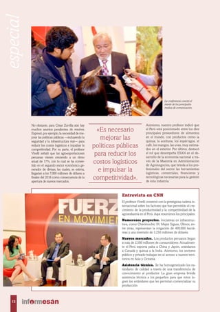 Entrevista en CNN
El profesor Vinelli conversó con la prestigiosa cadena in-
ternacional sobre los factores que han permitido el cre-
cimiento de la productividad y la competitividad de la
agroindustria en el Perú. Aquí resumimos los principales:
Numerosos proyectos. Iniciativas en infraestruc-
tura, como Chavimochic III, Majes Siguas, Olmos, en-
tre otras, representan la irrigación de 400,000 hectá-
reas y una inversión de 3,250 millones de dólares.
Nuevos mercados. Los productos peruanos llegan
a más de 2,500 millones de consumidores. Actualmen-
te el Perú exporta palta a China y Japón, arándanos
a Canadá y quinua a la India. Asimismo, los sectores
público y privado trabajan en el acceso a nuevos terri-
torios en Asia y Oceanía.
Asistencia técnica. Se ha homogeneizado los es-
tándares de calidad a través de una transferencia de
conocimiento al productor. La gran empresa brinda
asistencia técnica a los pequeños para que estos lo-
gren los estándares que les permitan comercializar su
producción.
No obstante, para César Zorrilla aún hay
muchos asuntos pendientes de resolver.
Expresó, por ejemplo, la necesidad de me-
jorar las políticas públicas —incluyendo la
seguridad y la infraestructura vial— para
reducir los costos logísticos e impulsar la
competitividad. Por su parte, el profesor
Vinelli señaló que las agroexportaciones
peruanas vienen creciendo a un ritmo
anual de 17%, con lo cual se ha conver-
tido en el segundo sector económico ge-
nerador de divisas, las cuales, se estima,
llegarían a los 7,000 millones de dólares a
finales del 2016 como consecuencia de la
apertura de nuevos mercados.
«Es necesario
mejorar las
políticas públicas
para reducir los
costos logísticos
e impulsar la
competitividad».
Asimismo, nuestro profesor indicó que
el Perú está posicionado entre los diez
principales proveedores de alimentos
en el mundo, con productos como la
quinua, la aceituna, los espárragos, el
café, los mangos, las uvas, muy estima-
dos en el exterior. Por último, destacó
el rol que desempeña ESAN en el de-
sarrollo de la economía nacional a tra-
vés de la Maestría en Administración
de Agronegocios, que brinda a los pro-
fesionales del sector las herramientas
logísticas, comerciales, financieras y
tecnológicas necesarias para la gestión
de esta industria.
La conferencia concitó el
interés de los principales
medios de comunicación.
12
especial
 