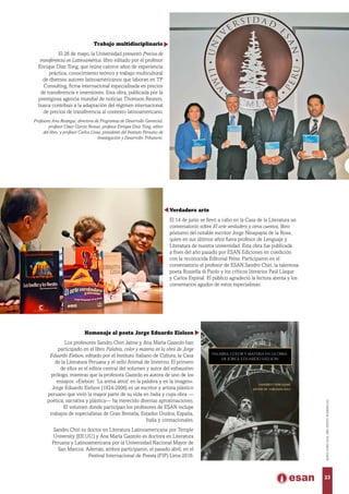 Verdadero arte
El 14 de junio se llevó a cabo en la Casa de la Literatura un
conversatorio sobre El arte verdadero y otros cuentos, libro
póstumo del notable escritor Jorge Ninapayta de la Rosa,
quien en sus últimos años fuera profesor de Lenguaje y
Literatura de nuestra universidad. Esta obra fue publicada
a fines del año pasado por ESAN Ediciones en coedición
con la reconocida Editorial Peisa. Participaron en el
conversatorio el profesor de ESAN Sandro Chiri, la talentosa
poeta Rossella di Paolo y los críticos literarios Paúl Llaque
y Carlos Espinal. El público agradeció la lectura atenta y los
comentarios agudos de estos especialistas.
Trabajo multidisciplinario
El 26 de mayo, la Universidad presentó Precios de
transferencia en Latinoamérica, libro editado por el profesor
Enrique Díaz Tong, que reúne catorce años de experiencia
práctica, conocimiento teórico y trabajo multicultural
de diversos autores latinoamericanos que laboran en TP
Consulting, firma internacional especializada en precios
de transferencia e inversiones. Esta obra, publicada por la
prestigiosa agencia mundial de noticias Thomson Reuters,
busca contribuir a la adaptación del régimen internacional
de precios de transferencia al contexto latinoamericano.
Profesora Ana Reátegui, directora de Programas de Desarrollo Gerencial;
profesor César García Novoa; profesor Enrique Díaz Tong, editor
del libro; y profesor Carlos Llosa, presidente del Instituto Peruano de
Investigación y Desarrollo Tributario.
Homenaje al poeta Jorge Eduardo Eielson
Los profesores Sandro Chiri Jaime y Ana María Gazzolo han
participado en el libro Palabra, color y materia en la obra de Jorge
Eduardo Eielson, editado por el Instituto Italiano de Cultura, la Casa
de la Literatura Peruana y el sello Animal de Invierno. El primero
de ellos es el editor central del volumen y autor del exhaustivo
prólogo, mientras que la profesora Gazzolo es autora de uno de los
ensayos: «Eielson: ‘La arena atroz’ en la palabra y en la imagen».
Jorge Eduardo Eielson (1924-2006) es un escritor y artista plástico
peruano que vivió la mayor parte de su vida en Italia y cuya obra —
poética, narrativa y plástica— ha merecido diversas aproximaciones.
El volumen donde participan los profesores de ESAN incluye
trabajos de especialistas de Gran Bretaña, Estados Unidos, España,
Italia y connacionales.
Sandro Chiri es doctor en Literatura Latinoamericana por Temple
University (EE.UU.) y Ana María Gazzolo es doctora en Literatura
Peruana y Latinoamericana por la Universidad Nacional Mayor de
San Marcos. Además, ambos participaron, el pasado abril, en el
Festival Internacional de Poesía (FIP) Lima 2016.
palabra, color y materia en la obra
de Jorge eduardo Eielson
sandro chiri jaime
javier de taboada (ed.)
23
MAYO-JUNIO2016,AÑOXXXVII,NÚMERO232
 