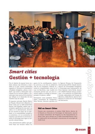 Smart cities
Gestión + tecnología
Ramón Martín de Pozuelo en su exposición.
Con el objetivo de avanzar hacia mo-
delos urbanos más eficientes y soste-
nibles en el país, nuestra universidad
organizó el 1 de junio el conversatorio
«Ciudades inteligentes, ¿deseo o reali-
dad?», que reunió a destacados espe-
cialistas de los sectores público y pri-
vado para tratar acerca de los factores
que influyen en el desarrollo de este
novedoso tipo de ciudad.
El expositor principal, Ramón Martín
de Pozuelo, director de la Maestría en
Smart Cities de La Salle-Universidad
Ramon Llull (España), explicó que el
verdadero significado de una smart city
radica en la administración eficiente
de sus recursos en favor de la ciuda-
danía, en su sostenibilidad energética
y económica, y en un ecosistema de
empresas que fomenta la innovación y
utiliza la tecnología para lograr un de-
sarrollo cultural-urbano.
«Una administración pública que ges-
tiona mejor sus recursos reduce los
PAE en Smart Cities
Durante este conversatorio, el profesor Eddy Morris, director de
la Maestría en Dirección de Tecnologías de Información, anunció
el próximo lanzamiento del Programa de Alta Especialización en
Smart Cities, que se dictará con La Salle-Universidad Ramon Llull y
la colaboración de las principales corporaciones de tecnología del
medio local.
gastos de los contribuyentes, mejora
los servicios y, con ello, la calidad de
vida de sus ciudadanos. Además, fo-
menta la competitividad, como en el
caso de Barcelona, cuyo modelo de
innovación permite que con poca in-
versión pública se atraiga la inversión
privada y el talento», señaló.
Participaron como panelistas Henry
Zayra, viceministro de Transportes;
Rosa Herrera, directora ejecutiva de
la Agencia Peruana de Cooperación
Internacional (APCI); Claudio Querol,
director de Comunidades Inteligentes
y Conectadas para Latinoamérica, de
Cisco Systems; Jaime Serida, decano
de la ESAN Graduate School of Busi-
ness; y los profesores de ESAN René
Cornejo, expresidente del Consejo de
Ministros, y Eddy Morris, director de la
Maestría en Dirección de Tecnologías
de Información.
5
MAYO-JUNIO2016,AÑOXXXVII,NÚMERO232
posgrado
 