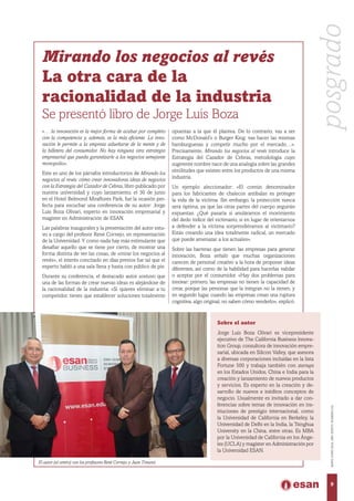 «… la innovación es la mejor forma de acabar por completo
con la competencia y, además, es la más eficiente. La inno-
vación le permite a la empresa adueñarse de la mente y de
la billetera del consumidor. No hay ninguna otra estrategia
empresarial que pueda garantizarle a los negocios semejante
monopolio».
Este es uno de los párrafos introductorios de Mirando los
negocios al revés: cómo crear innovadoras ideas de negocios
con la Estrategia del Cazador de Cebras, libro publicado por
nuestra universidad y cuyo lanzamiento, el 30 de junio
en el Hotel Belmond Miraflores Park, fue la ocasión per-
fecta para escuchar una conferencia de su autor: Jorge
Luis Boza Olivari, experto en innovación empresarial y
magíster en Administración de ESAN.
Las palabras inaugurales y la presentación del autor estu-
vo a cargo del profesor René Cornejo, en representación
de la Universidad. Y como nada hay más estimulante que
desafiar aquello que se tiene por cierto, de mostrar una
forma distinta de ver las cosas, de «mirar los negocios al
revés», el interés concitado en días previos fue tal que el
experto habló a una sala llena y hasta con público de pie.
Durante su conferencia, el destacado autor sostuvo que
una de las formas de crear nuevas ideas es alejándose de
la racionalidad de la industria: «Si quieres eliminar a tu
competidor, tienes que establecer soluciones totalmente
Mirando los negocios al revés
La otra cara de la
racionalidad de la industria
Se presentó libro de Jorge Luis Boza
opuestas a la que él plantea. De lo contrario, vas a ser
como McDonald’s o Burger King: vas hacer las mismas
hamburguesas y competir mucho por el mercado…».
Precisamente, Mirando los negocios al revés introduce la
Estrategia del Cazador de Cebras, metodología cuyo
sugerente nombre nace de una analogía sobre las grandes
similitudes que existen entre los productos de una misma
industria.
Un ejemplo aleccionador: «El común denominador
para los fabricantes de chalecos antibalas es proteger
la vida de la víctima. Sin embargo, la protección nunca
será óptima, ya que las otras partes del cuerpo seguirán
expuestas. ¿Qué pasaría si anuláramos el movimiento
del dedo índice del victimario, si en lugar de orientarnos
a defender a la víctima sorprendiéramos al victimario?
Estás creando una idea totalmente radical, un mercado
que puede amenazar a los actuales».
Sobre las barreras que tienen las empresas para generar
innovación, Boza señaló que muchas organizaciones
carecen de personal creativo a la hora de proponer ideas
diferentes, así como de la habilidad para hacerlas validar
o aceptar por el consumidor. «Hay dos problemas para
innovar: primero, las empresas no tienen la capacidad de
crear, porque las personas que la integran no la tienen, y
en segundo lugar, cuando las empresas crean una ruptura
cognitiva, algo original, no saben cómo venderlo», explicó.
Sobre el autor
Jorge Luis Boza Olivari es vicepresidente
ejecutivo de The California Business lnnova-
tion Group, consultora de innovación empre-
sarial, ubicada en Silicon Valley, que asesora
a diversas corporaciones incluidas en la lista
Fortune 500 y trabaja también con startups
en los Estados Unidos, China e India para la
creación y lanzamiento de nuevos productos
y servicios. Es experto en la creación y de-
sarrollo de nuevos e inéditos conceptos de
negocio. Usualmente es invitado a dar con-
ferencias sobre temas de innovación en ins-
tituciones de prestigio internacional, como
la Universidad de California en Berkeley, la
Universidad de Delhi en la India, la Tsinghua
University en la China, entre otras. Es MBA
por la Universidad de California en los Ánge-
les (UCLA) y magíster en Administración por
la Universidad ESAN.
El autor (al centro) con los profesores René Cornejo y Juan Timaná.
posgrado
9
MAYO-JUNIO2016,AÑOXXXVII,NÚMERO232
 
