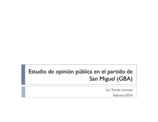 Estudio de opinión pública en el partido de
San Miguel (GBA)
Lic. Tomás Lanusse
Febrero/2014

 
