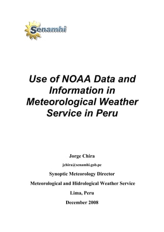 Use of NOAA Data and
    Information in
Meteorological Weather
    Service in Peru



                 Jorge Chira
              jchira@senamhi.gob.pe

        Synoptic Meteorology Director
Meteorological and Hidrological Weather Service
                  Lima, Peru
               December 2008
 