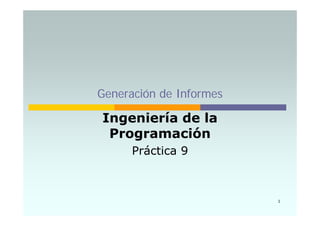 Generación de Informes
i í d lIngeniería de la
Programacióng
Práctica 9
1
 