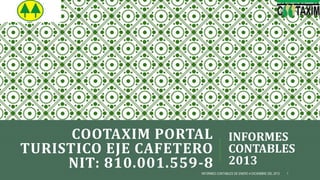 COOTAXIM PORTAL
TURISTICO EJE CAFETERO
NIT: 810.001.559-8
INFORMES
CONTABLES
2013
INFORMES CONTABLES DE ENERO A DICIEMBRE DEL 2013 1
 