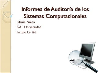 Informes de Auditoría de los
    Sistemas Computacionales
Liliana Nieto
ISAE Universidad
Grupo Lei #6
 