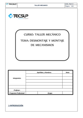 TALLER MECANICO
OCE- Rev1.0
Página 1/20
QUIMICA I – OPERACION
ES COMUNES
1-INTRODUCCIÓN
Integrantes
Apellidos y Nombres Nota
Profesor:
Programa Profesional Grupo:
CURSO: TALLER MECÁNICO
TEMA: DESMONTAJE Y MONTAJE
DE MECANISMOS
 