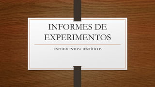 INFORMES DE
EXPERIMENTOS
EXPERIMENTOS CIENTÍFICOS
 