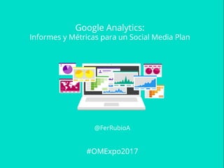 Google Analytics:
Informes y Métricas para un Social Media Plan
@FerRubioA
#OMExpo2017						
 