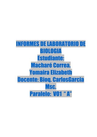 INFORMES DE LABORATORIO DE
BIOLOGIA
Estudiante:
Macharé Correa.
Yomaira Elizabeth
Docente: Bioq. CarlosGarcia
Msc.
Paralelo: VO1 “ A”
 