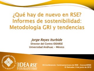Jorge Reyes Iturbide
 Director del Centro IDEARSE
Universidad Anáhuac - México




          VII Conferencia Centroamericana de RSE - ConvertiRSE
                                  El Salvador, 8 de junio de 2012
 