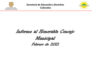 Secretaria de Educación y Derechos
                 Culturales




Informe al Honorable Concejo
         Municipal
        Febrero de 2012
 
