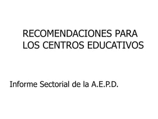 RECOMENDACIONES PARA
   LOS CENTROS EDUCATIVOS


Informe Sectorial de la A.E.P.D.
 