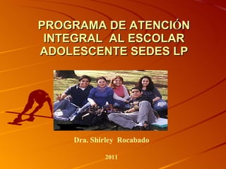 PROGRAMA DE ATENCI Ó N INTEGRAL  AL ESCOLAR ADOLESCENTE SEDES LP Dra. Shirley  Rocabado 2011 
