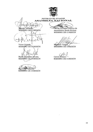 REPÚBLICA DEL ECUADOR
                      ASAMBLEA NACIONAL



                                               irTcjs González (alterno de
                                             asambleísta María Molina)
                                             MIEMBRO DE COMISIÓN




                                               EMBRO DE COMISIÓN




Mari£. A l e j a n d r a ydcuna              Carlos yelasco
MIEMBRO DEjeOMISIÓN                          MIEMBRO DE COMISIÓN




            'iilacresT
         IO DE COMISIÓN
 