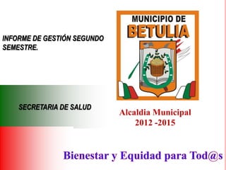 INFORME DE GESTIÓN SEGUNDO
SEMESTRE.




    SECRETARIA DE SALUD
                             Alcaldia Municipal
                                 2012 -2015
 