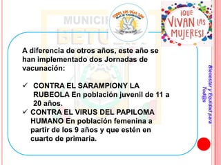 A diferencia de otros años, este año se
han implementado dos Jornadas de




                                          Bienestar y Equidad para
vacunación:

 CONTRA EL SARAMPIONY LA




                                                  Tod@s
   RUBEOLA En población juvenil de 11 a
   20 años.
 CONTRA EL VIRUS DEL PAPILOMA
  HUMANO En población femenina a
  partir de los 9 años y que estén en
  cuarto de primaria.
 