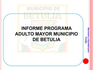 INFORME PROGRAMA




                         Bienestar y Equidad para
ADULTO MAYOR MUNICIPIO




                                 Tod@s
      DE BETULIA
 